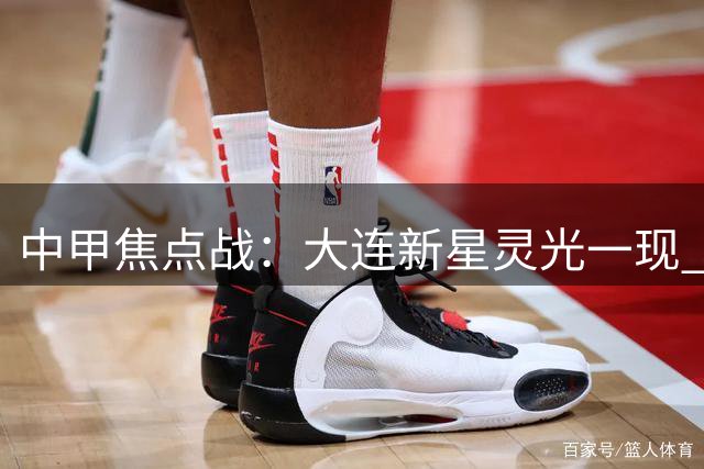 中甲焦点战：大连新星灵光一现 河南客场1-1艰难带走积分