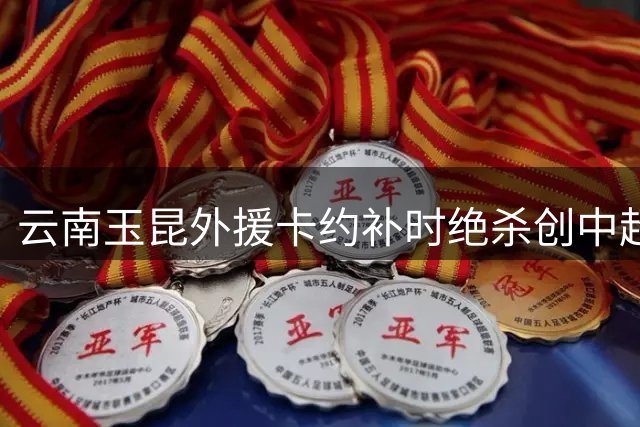 云南玉昆外援卡约补时绝杀创中超最晚进球纪录