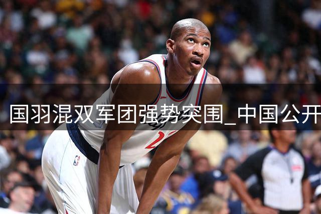 国羽混双军团强势突围 中国公开赛首轮五组合携手晋级