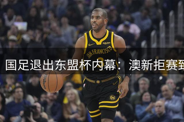 国足退出东盟杯内幕：澳新拒赛致热身价值打折 重庆集训更务实