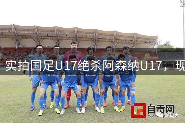 实拍国足U17绝杀阿森纳U17，现场直接陷入沸腾