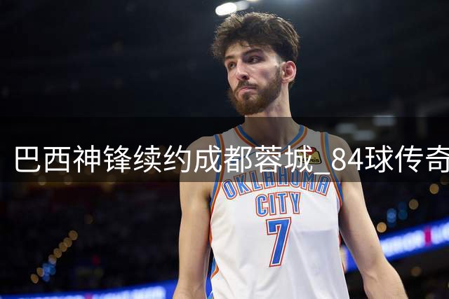 巴西神锋续约成都蓉城 84球传奇延续凤凰山神话