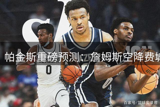 帕金斯重磅预测：詹姆斯空降费城将助76人登顶NBA