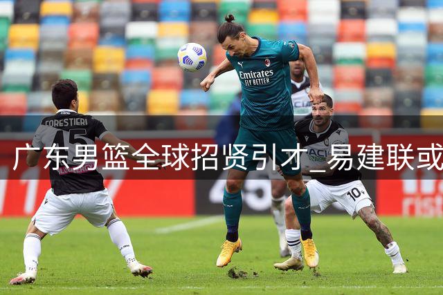 广东男篮全球招贤引才 易建联或是最佳掌舵人选