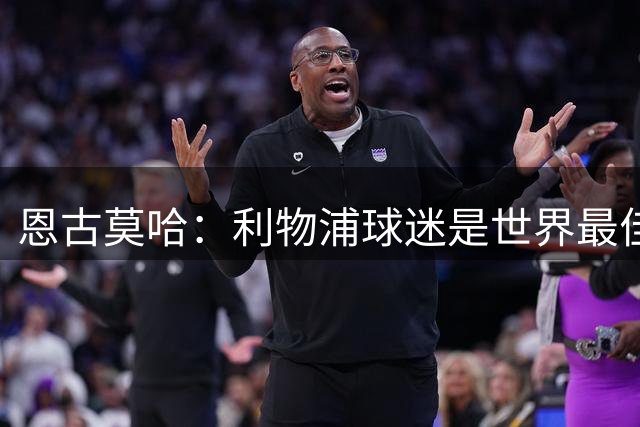 恩古莫哈：利物浦球迷是世界最佳 收到英格兰队征召感觉太疯狂了