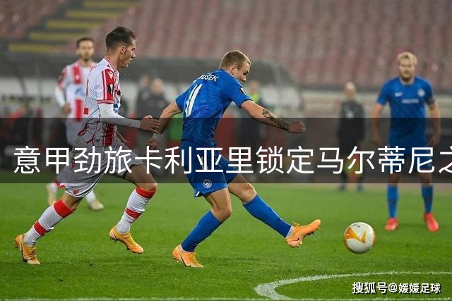意甲劲旅卡利亚里锁定马尔蒂尼之子 租借+保级触发强制买断条款