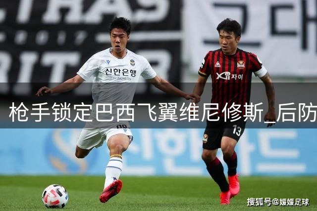 枪手锁定巴西飞翼维尼修斯 后防引援瞄准意甲新星