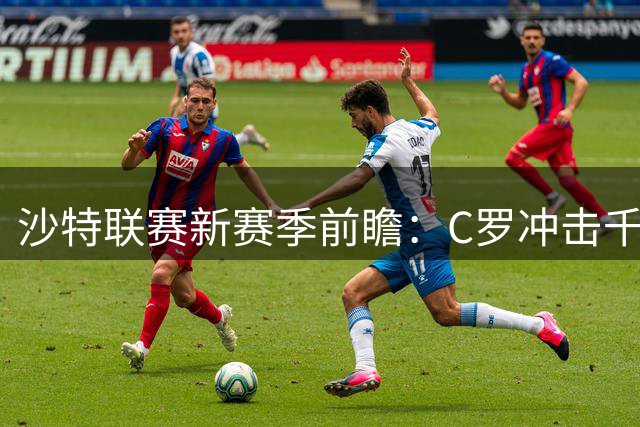 沙特联赛新赛季前瞻：C罗冲击千球纪录 联赛转型进行时