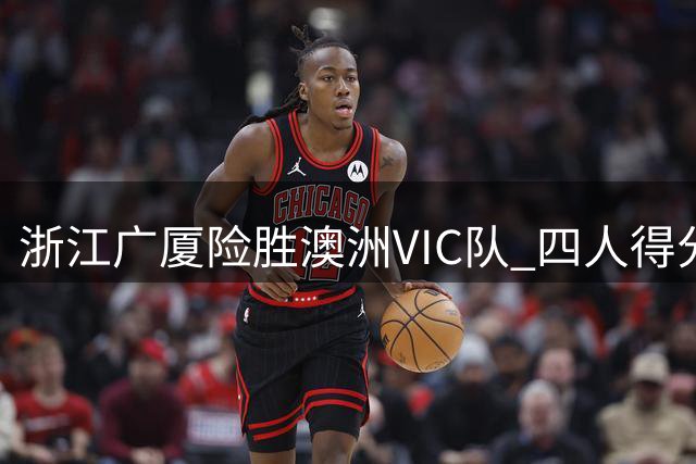 浙江广厦险胜澳洲VIC队 四人得分上双获对抗赛首胜
