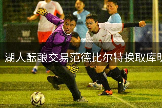 湖人酝酿交易范德比尔特换取库明加
