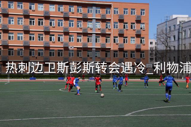 热刺边卫斯彭斯转会遇冷 利物浦明确表态不参与竞争