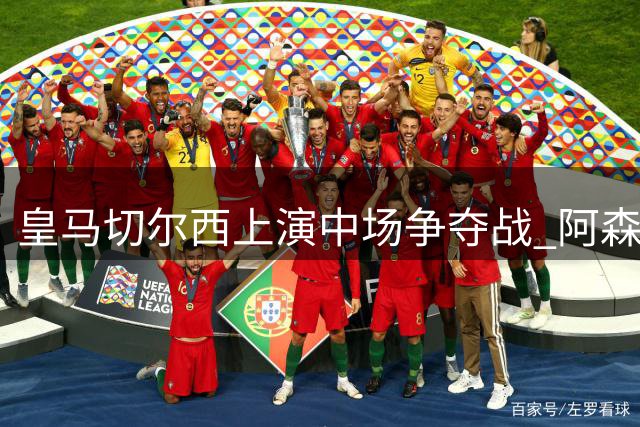 皇马切尔西上演中场争夺战 阿森纳为苏比门迪标价天价