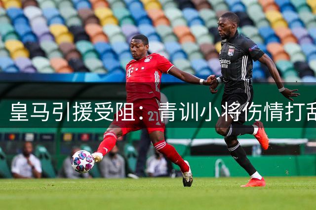 皇马引援受阻：青训小将伤情打乱穆帅补强计划