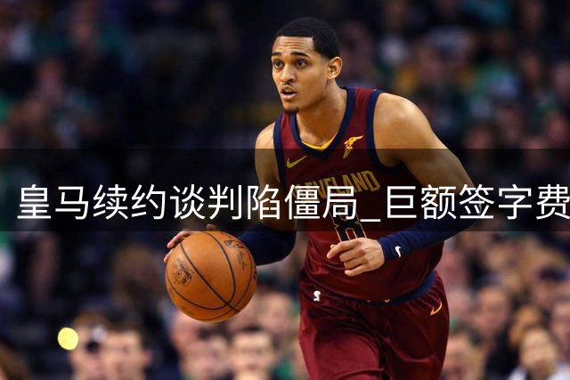 皇马续约谈判陷僵局 巨额签字费成维尼修斯留队关键障碍