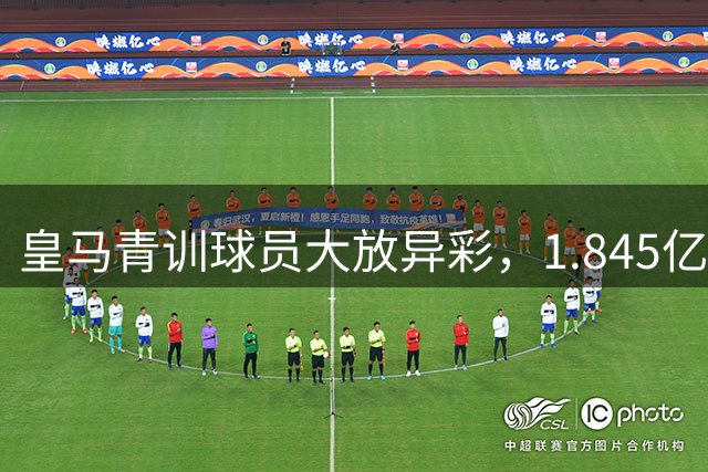 皇马青训球员大放异彩，1.845亿欧元进账创新高