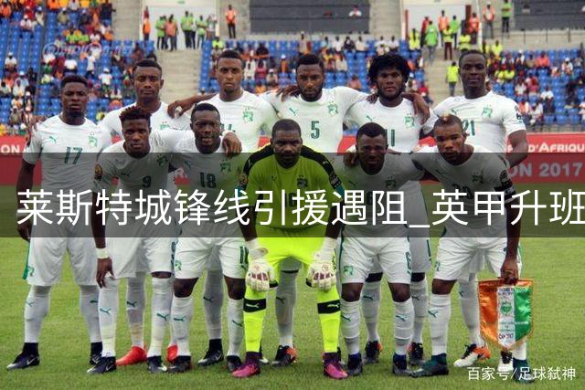 莱斯特城锋线引援遇阻 英甲升班马距开赛仅剩20天