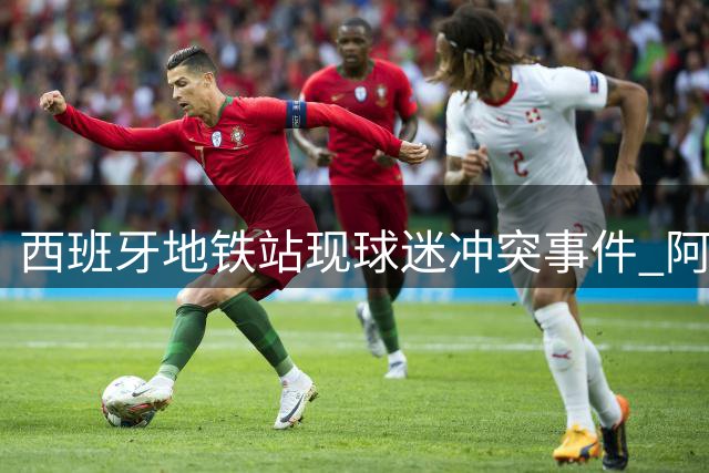 西班牙地铁站现球迷冲突事件 阿根廷支持者遭围殴引发热议