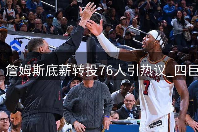詹姆斯底薪转投76人引热议 四巨头阵容能否重塑东部格局？
