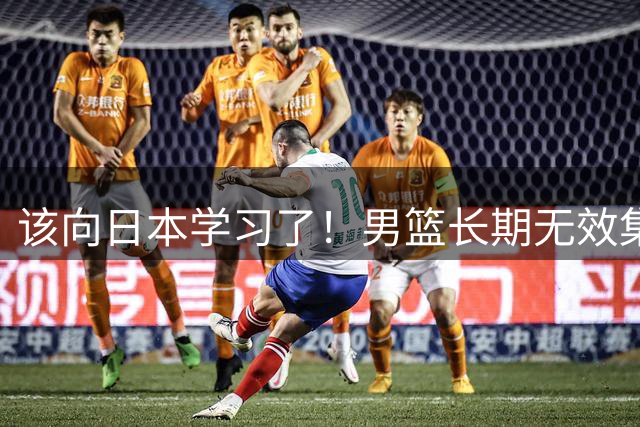 该向日本学习了！男篮长期无效集训隐患太大，可重回姚明红蓝模式