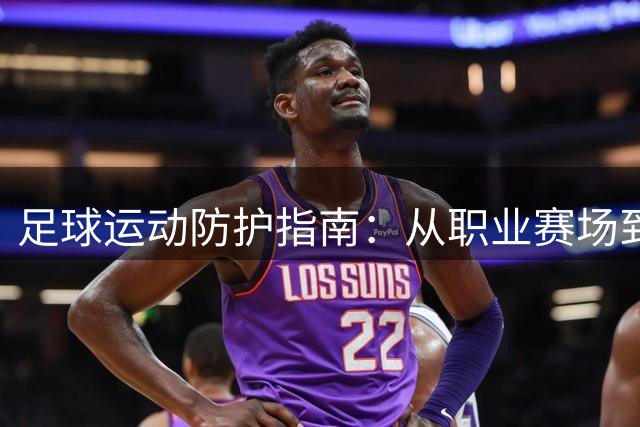 足球运动防护指南：从职业赛场到业余踢球如何避免关节损伤