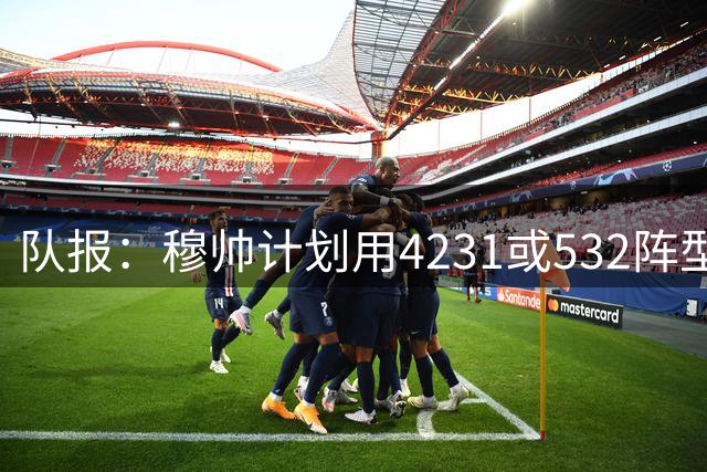 队报：穆帅计划用4231或532阵型，想让姆巴佩达到当年C罗那样高效