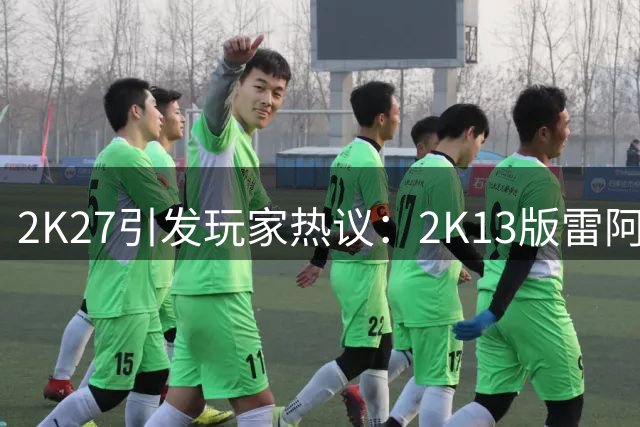 2K27引发玩家热议：2K13版雷阿伦堪称史上最强操作神器
