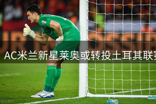 AC米兰新星莱奥或转投土耳其联赛，转会费成关键
