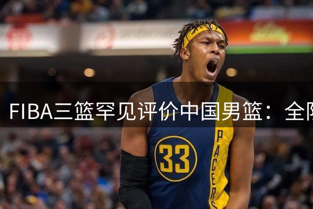 FIBA三篮罕见评价中国男篮：全队传球艺术堪比"白巧克力"威廉姆斯