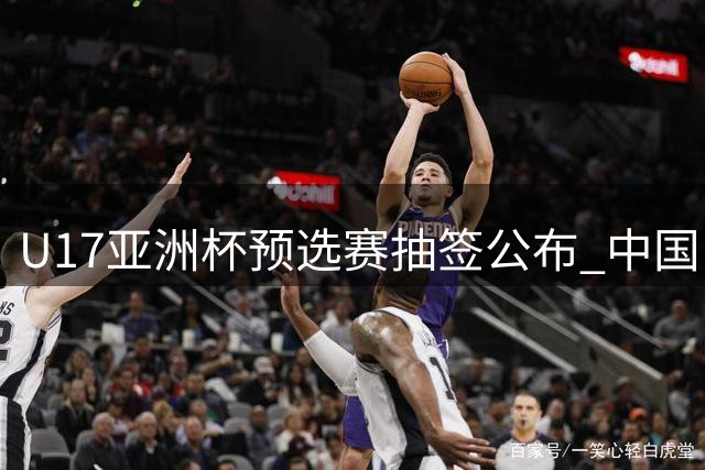 U17亚洲杯预选赛抽签公布 中国队晋级正赛展现强势