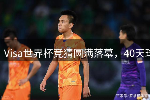 Visa世界杯竞猜圆满落幕，40天球迷狂欢留下永恒记忆